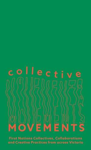 Collective Movements: First Nations Collectives, Collaborations and Creative Practices from across Victoria de Kate ten ten Buuren