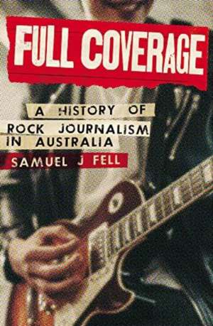 Full Coverage: A History of the Australian Rock Press de Samuel J. Fell