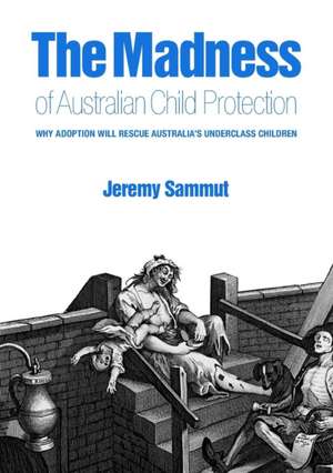 The Madness of Australian Child Protection: Why Adoption Will Rescue Australia's Underclass Children de Jeremy Sammut