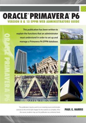 Oracle Primavera P6 Version 8 and 15 Eppm Web Administrators Guide: Professional Client & Optional Client de Paul E. Harris