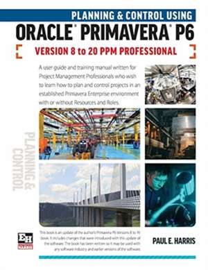 Planning and Control Using Oracle Primavera P6 Versions 8 to 20 PPM Professional de Paul E. Harris