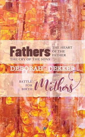 Fathers: The Heart of the Father, the Cry of the Sons Mothers: Battle for Birth de Deborah Dekker