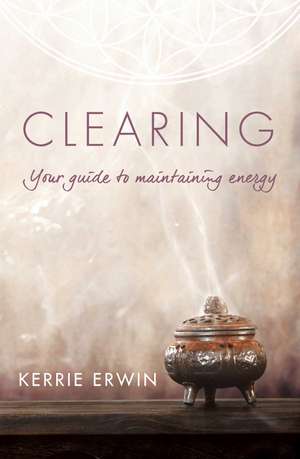 Clearing: Your guide to maintaining energy de Kerrie Erwin