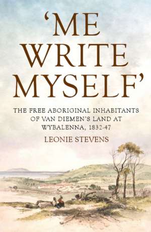 Me Write Myself: The Free Aboriginal Inhabitants of Van Diemens Land at Wybalenna, 1832-47 de Leonie Stevens