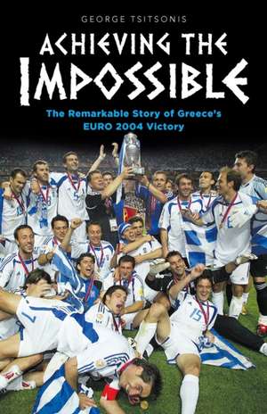 Achieving the Impossible - the Remarkable Story of Greece's EURO 2004 Victory de George Tsitsonis