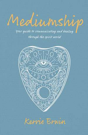 Mediumship: Your guide to communicating and healing through the spirit world de Kerrie Erwin