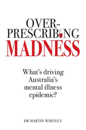 Overprescribing Madness: What's Drivig Australia's Mental Illness Epidemic? de Martin Whitely