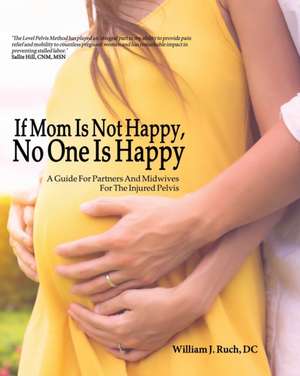 If Mom Is Not Happy, No One is Happy: A Guide For Partners And Midwives For The Injured Pelvis de William J. Ruch