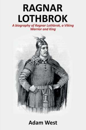 Ragnar Lothbrok: A Biography of Ragnar Lothbrok, A Viking Warrior and King de Adam West