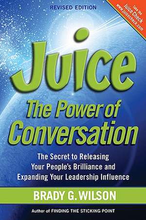 Juice: The Power of Conversation -- The Secret to Releasing Your People's Brilliance and Expanding Your Leadership Influence de Brady G. Wilson