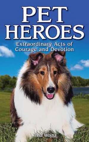 Pet Heroes: Extraordinary Acts of Courage and Devotion de Lisa Wojna