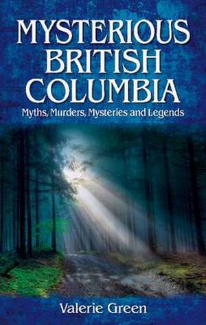 Mysterious British Columbia: Myths, Murders, Mysteries and Legends de Valerie Green