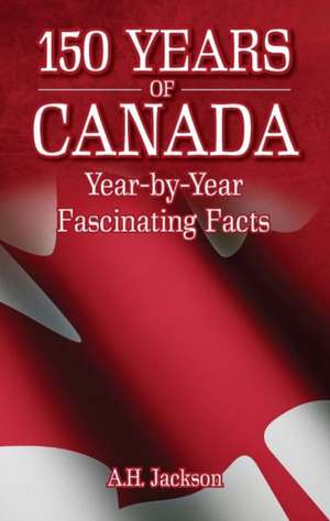 150 Years of Canada: Year-by-Year Fascinating Facts de A. H. Jackson