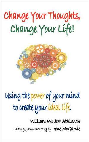 Change Your Thoughts, Change Your Life: Using the Power of Your Mind to Create Your Ideal Life de William Walker Atkinson