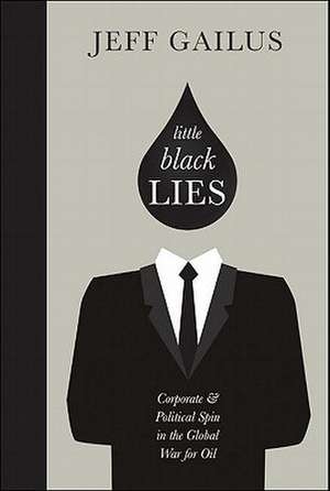 Little Black Lies: Corporate & Political Spin in the Global War for Oil de Jeff Gailus