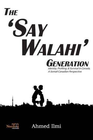 The 'Say Walahi' Generation: Identity, Profiling, & Survival in Canada a Somali Canadian Perspective de Ahmed Ali ILMI