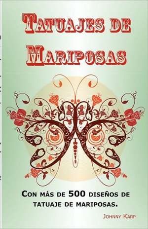 Tatuajes de Mariposas: Con MS de 500 Diseos de Tatuaje de Mariposas, Entre Ideas y Fotos Que Incluyen Tribales, Flores, Alas, Hadas, Celtas y de Johnny Karp