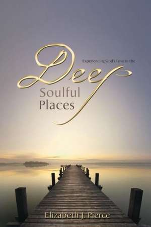 Experiencing God's Love in the -Deep, Soulful Places de Elizabeth Pierce