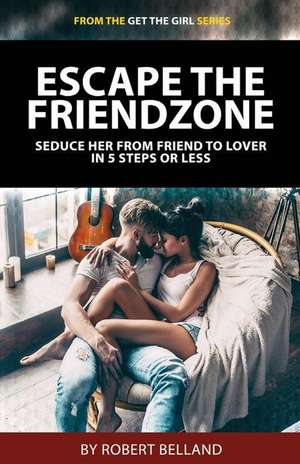 Escape the Friendzone: Seduce Her from Friend to Lover in 5 Steps or Less de Robert Belland