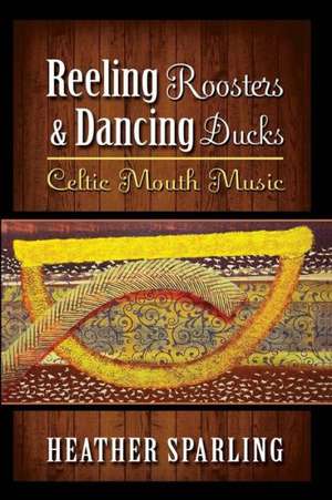 Reeling Roosters and Dancing Ducks: Celtic Mouth Music de Heather Sparling