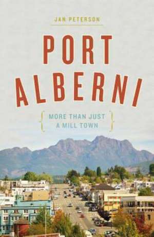 Port Alberni: More Than Just a Mill Town de Jan Peterson