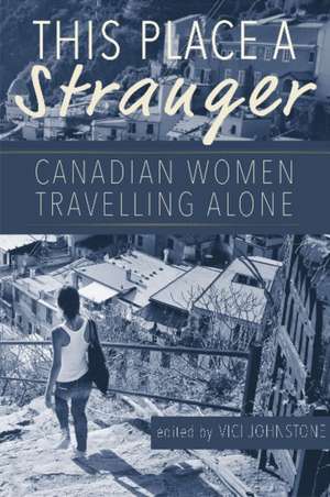 This Place A Stranger: Canadian Women Travelling Alone de Vici Johnstone