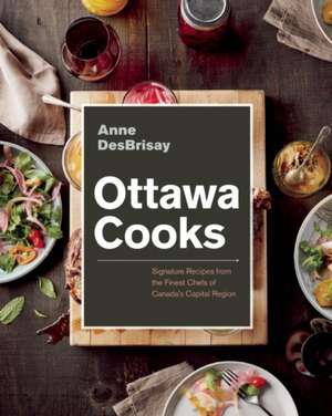 Ottawa Cooks: Signature Recipes from the Finest Chefs of Canada's Capital Region de Anne DesBrisay