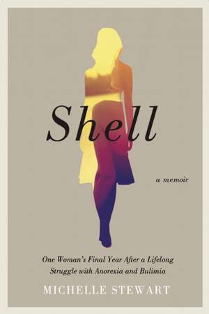 Shell: One Woman's Final Year After a Lifelong Struggle with Anorexia and Bulimia de Michelle Stewart