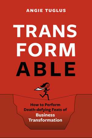 Transformable: How to Perform Death-Defying Feats of Business Transformation de Angie Tuglus