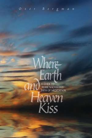 Where Earth and Heaven Kiss: A Guide to Rebbe Nachman's Path of Meditation de Ozer Bergman