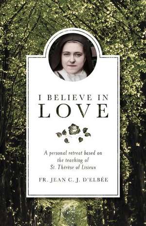 I Believe in Love: A Personal Retreat Based on the Teaching of St. Therese of Lisieux de Jean D'Elbee