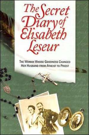 The Secret Diary of Elisabeth Leseur: The Woman Whose Goodness Changed Her Husband from Atheist to Priest de Elisabeth Leseur