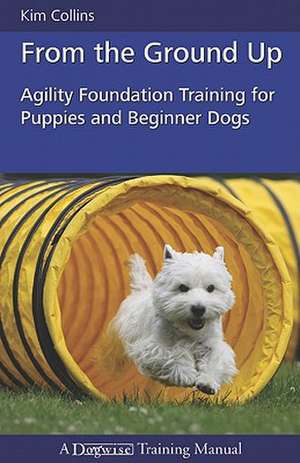 From the Ground Up: Agility Foundation Training for Puppies and Beginner Dogs de Kim Collins