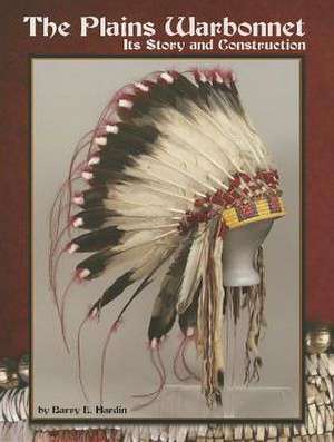 The Plains Warbonnet: Its Story and Construction de Barry E. Hardin