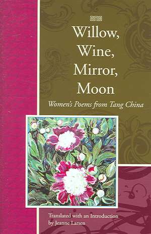 Willow, Wine, Mirror, Moon: Women's Poems from Tang China de Jeanne Larsen