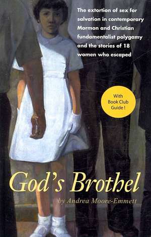 God's Brothel: The Extortion of Sex for Salvation in Contemporary Mormon and Christian Fundamentalist Polygamy and the Stories of 18 de Andrea Moore-Emmett