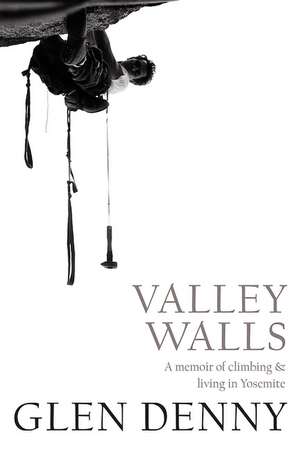 Valley Walls: A Memoir of Climbing and Living in Yosemite de Glen Denny