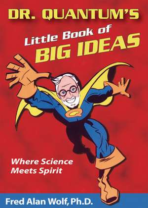 Dr. Quantum's Little Book of Big Ideas: Where Science Meets Spirit de Fred Alan Wolf