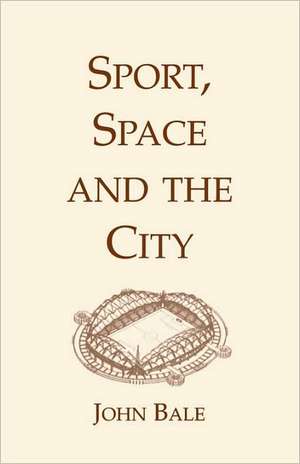 Sport, Space and the City de John Bale