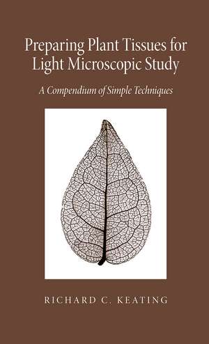 Preparing Plant Tissue For Light Microscopic Study: A Compendium of Simple Techniques de Richard Keating