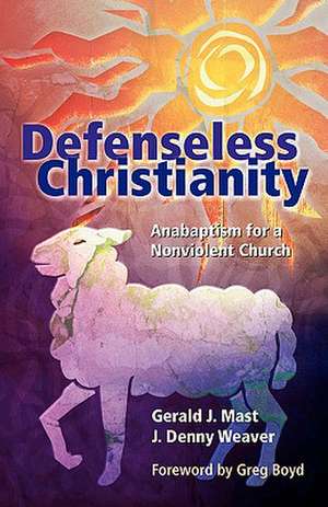 Defenseless Christianity: Anabaptism for a Nonviolent Church de Gerald J. Mast