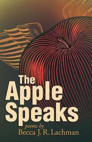 The Apple Speaks: Poems de Becca J. R. Lachman