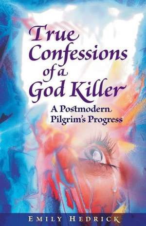 True Confessions of a God Killer: A Postmodern Pilgrim's Progress de Emily Hedrick