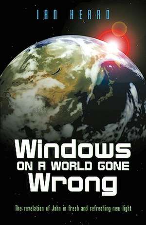 Windows on a World Gone Wrong: The Revelation of John in Fresh and Refreshing New Light de Ian Heard