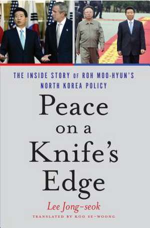 Peace on a Knife's Edge: The Inside Story of Roh Moo-hyun's North Korea Policy de Jong-Seok Lee