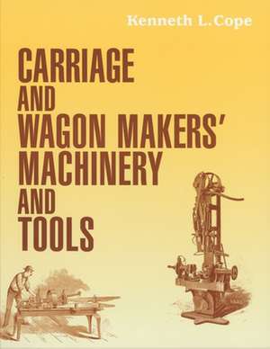 Carriage and Wagon Makers' Machinery and Tools de Kenneth L. Cope