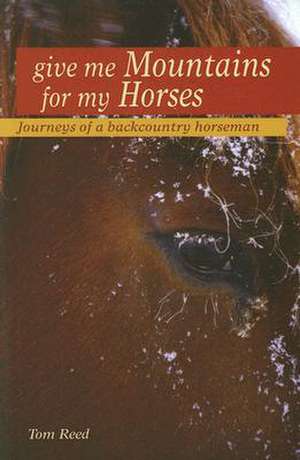 Give Me Mountains for My Horses: Journeys of a Backcountry Horseman de Tom Reed