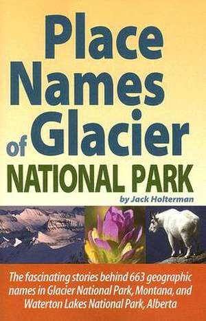 Place Names of Glacier National Park: Including Waterton Lakes National Park de Jack Holterman