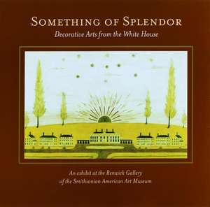 Something of Splendor: Decorative Arts from the White House de William Allman