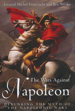 The Wars Against Napoleon: Debunking the Myth of the Napoleonic Wars de General Michel Franceschi